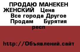 ПРОДАЮ МАНЕКЕН ЖЕНСКИЙ › Цена ­ 15 000 - Все города Другое » Продам   . Бурятия респ.